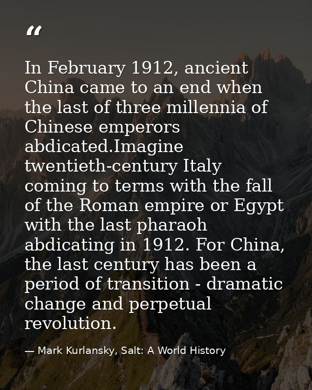 In February 1912, ancient China came to an end when the last of three millennia of Chinese emperors abdicated.Imagine tw — Mark Kurlansky, Salt: A World History