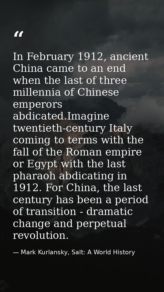 In February 1912, ancient China came to an end when the last of three millennia of Chinese emperors abdicated.Imagine tw — Mark Kurlansky, Salt: A World History