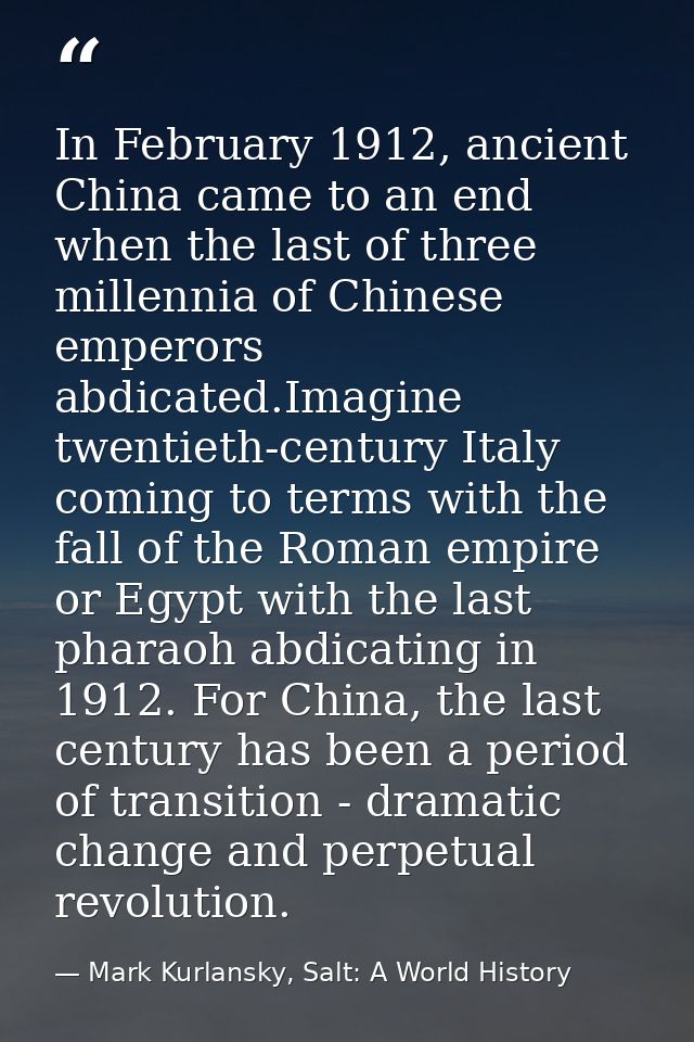 In February 1912, ancient China came to an end when the last of three millennia of Chinese emperors abdicated.Imagine tw — Mark Kurlansky, Salt: A World History