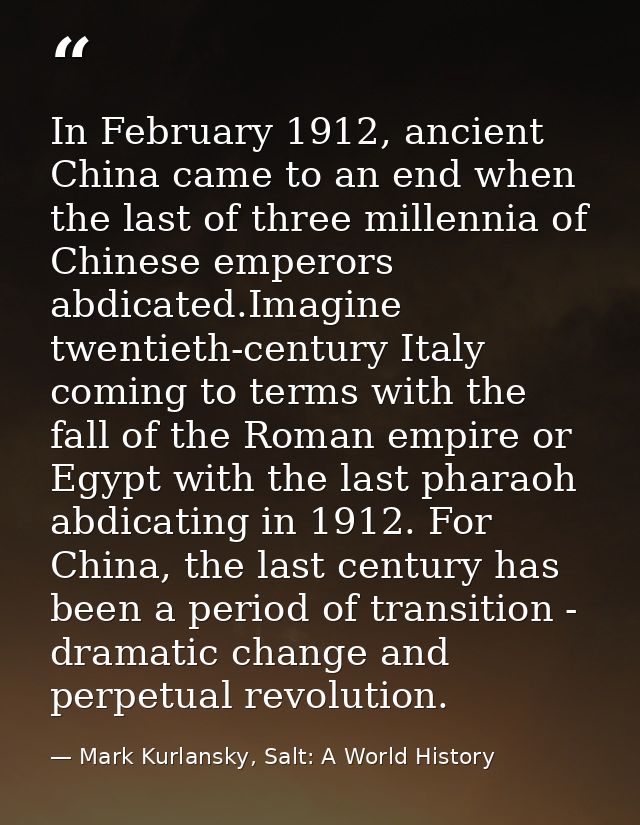 In February 1912, ancient China came to an end when the last of three millennia of Chinese emperors abdicated.Imagine tw — Mark Kurlansky, Salt: A World History