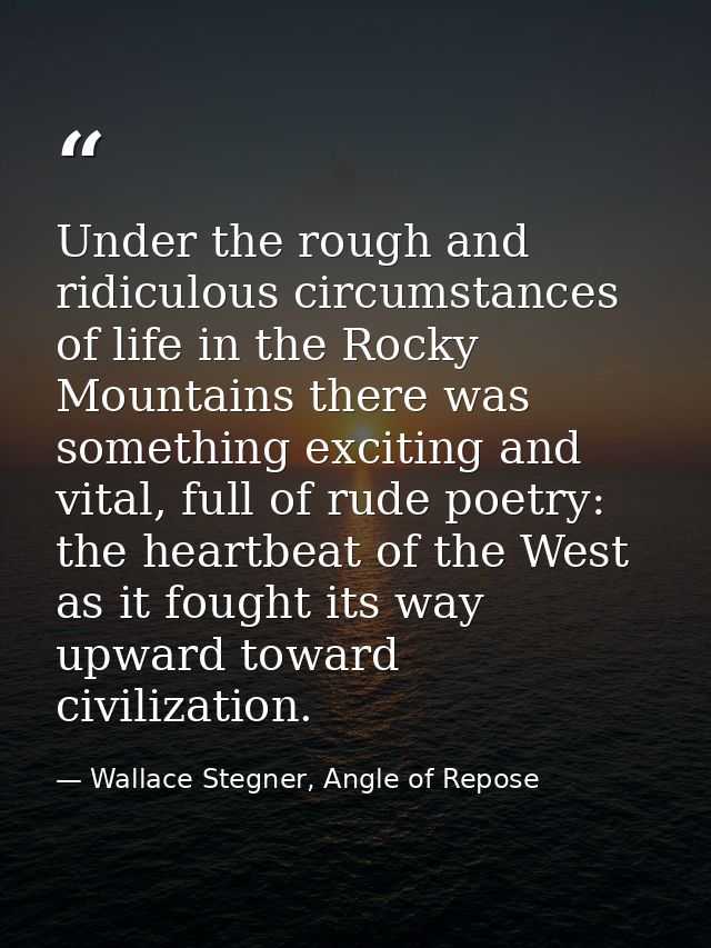 Under the rough and ridiculous circumstances of life in the Rocky Mountains there was something exciting and vital, full — Wallace Stegner, Angle of Repose