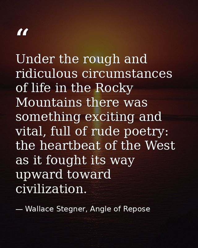 Under the rough and ridiculous circumstances of life in the Rocky Mountains there was something exciting and vital, full — Wallace Stegner, Angle of Repose