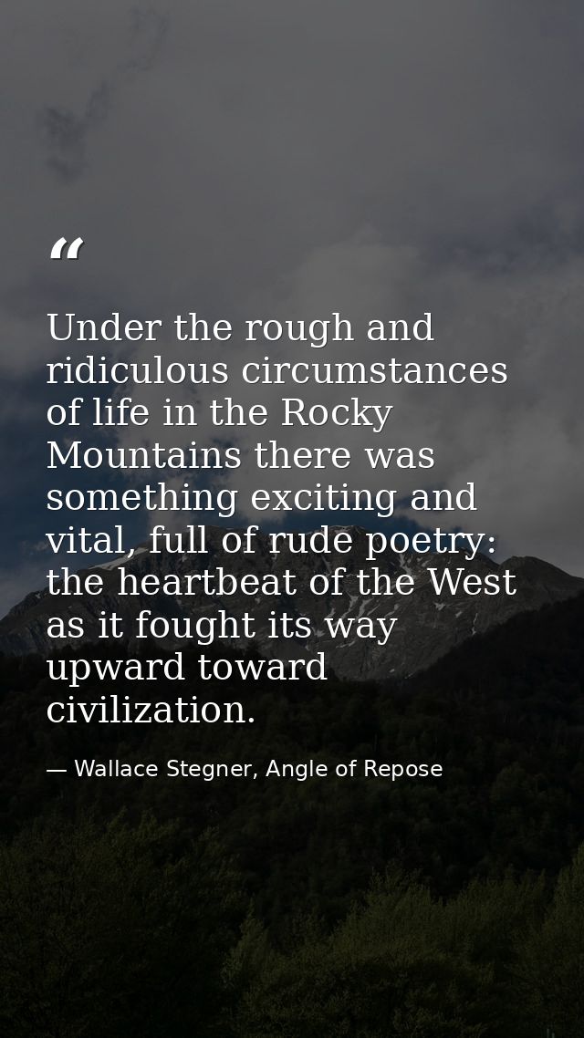 Under the rough and ridiculous circumstances of life in the Rocky Mountains there was something exciting and vital, full — Wallace Stegner, Angle of Repose