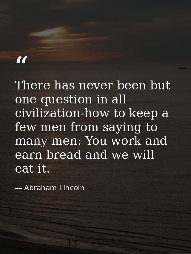 There has never been but one question in all civilization-how to keep a few men from saying to many men: You work and ea — Abraham Lincoln