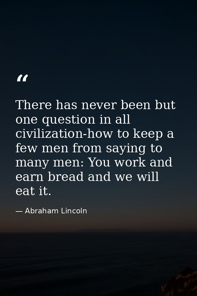 There has never been but one question in all civilization-how to keep a few men from saying to many men: You work and ea — Abraham Lincoln