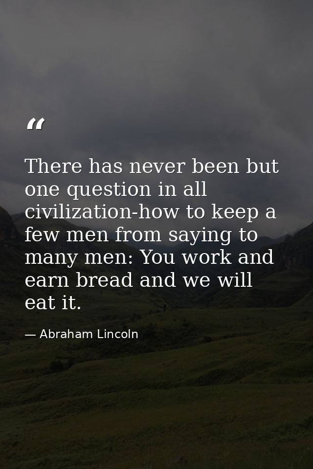 There has never been but one question in all civilization-how to keep a few men from saying to many men: You work and ea — Abraham Lincoln