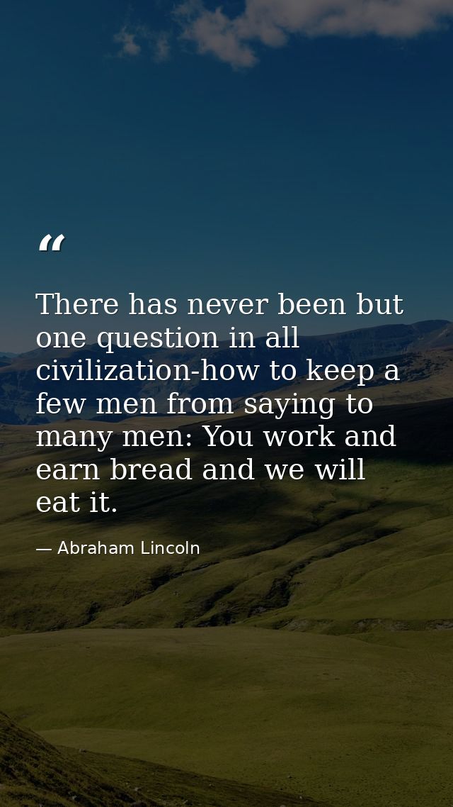 There has never been but one question in all civilization-how to keep a few men from saying to many men: You work and ea — Abraham Lincoln