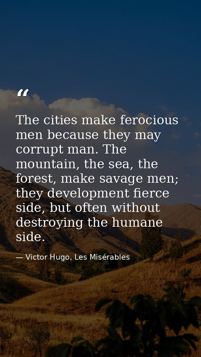 The cities make ferocious men because they may corrupt man. The mountain, the sea, the forest, make savage men; they dev — Victor Hugo, Les Misérables