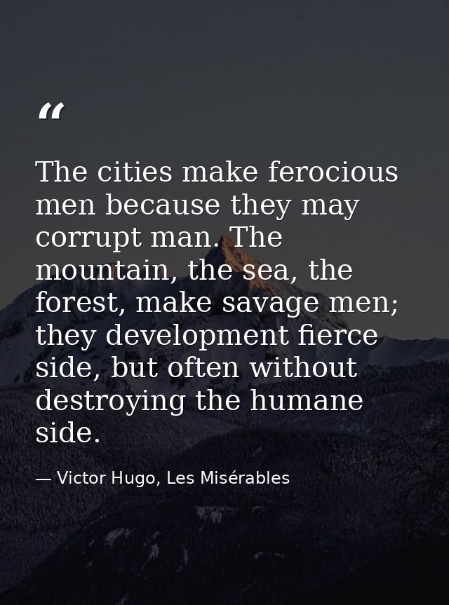 The cities make ferocious men because they may corrupt man. The mountain, the sea, the forest, make savage men; they dev — Victor Hugo, Les Misérables