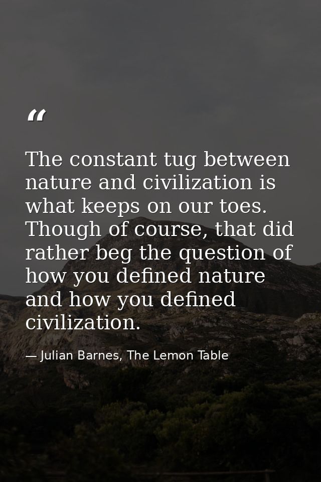 The constant tug between nature and civilization is what keeps on our toes. Though of course, that did rather beg the qu — Julian Barnes, The Lemon Table