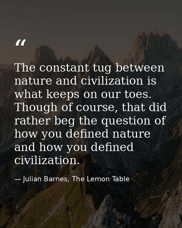 The constant tug between nature and civilization is what keeps on our toes. Though of course, that did rather beg the qu — Julian Barnes, The Lemon Table