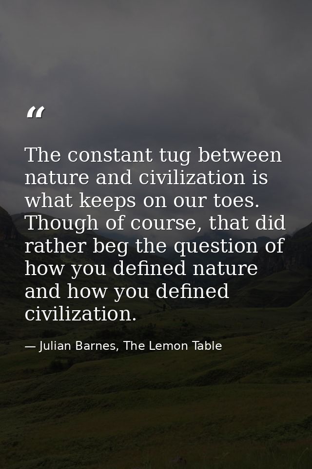 The constant tug between nature and civilization is what keeps on our toes. Though of course, that did rather beg the qu — Julian Barnes, The Lemon Table