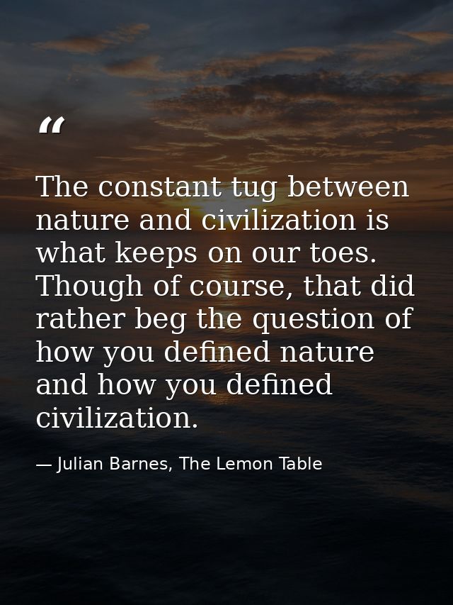 The constant tug between nature and civilization is what keeps on our toes. Though of course, that did rather beg the qu — Julian Barnes, The Lemon Table