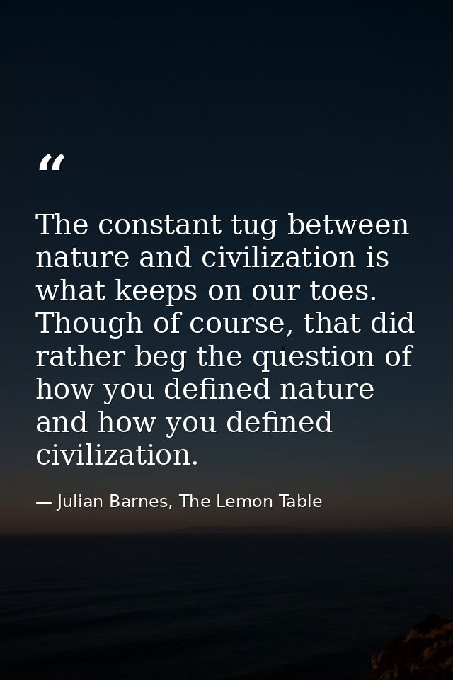 The constant tug between nature and civilization is what keeps on our toes. Though of course, that did rather beg the qu — Julian Barnes, The Lemon Table