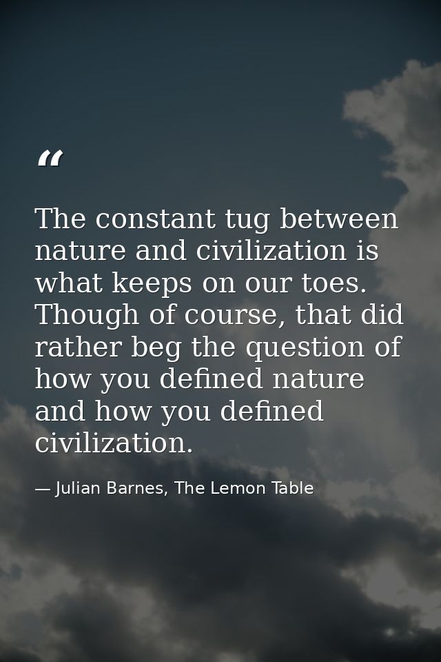 The constant tug between nature and civilization is what keeps on our toes. Though of course, that did rather beg the qu — Julian Barnes, The Lemon Table