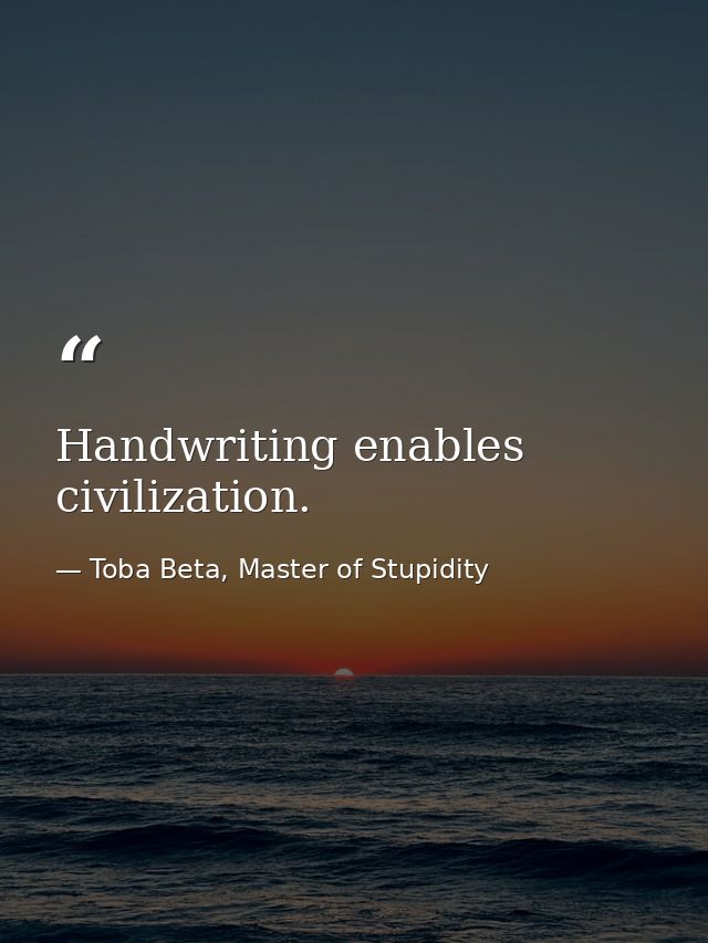 Handwriting enables civilization. — Toba Beta, Master of Stupidity