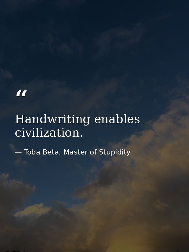 Handwriting enables civilization. — Toba Beta, Master of Stupidity