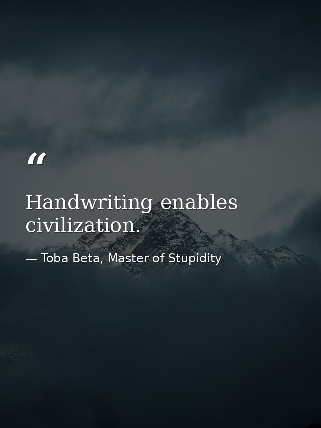 Handwriting enables civilization. — Toba Beta, Master of Stupidity