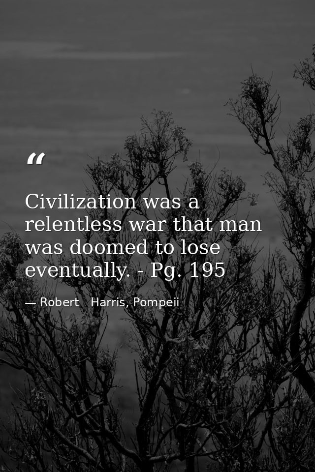 Civilization was a relentless war that man was doomed to lose eventually. - Pg. 195 — Robert   Harris, Pompeii