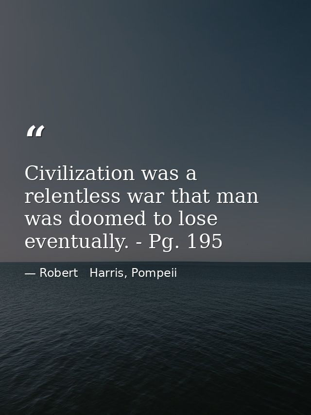 Civilization was a relentless war that man was doomed to lose eventually. - Pg. 195 — Robert   Harris, Pompeii