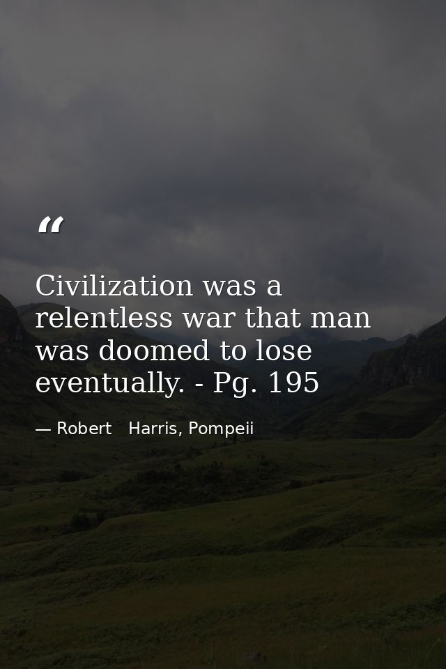 Civilization was a relentless war that man was doomed to lose eventually. - Pg. 195 — Robert   Harris, Pompeii