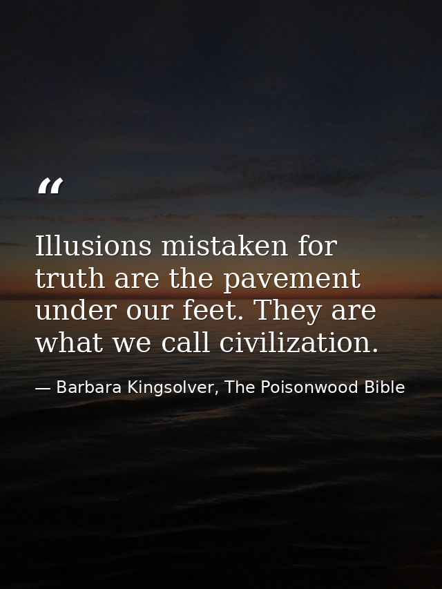 Illusions mistaken for truth are the pavement under our feet. They are what we call civilization. — Barbara Kingsolver, The Poisonwood Bible