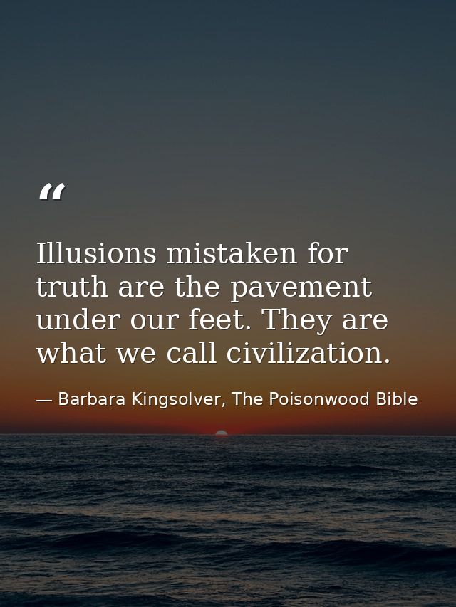Illusions mistaken for truth are the pavement under our feet. They are what we call civilization. — Barbara Kingsolver, The Poisonwood Bible