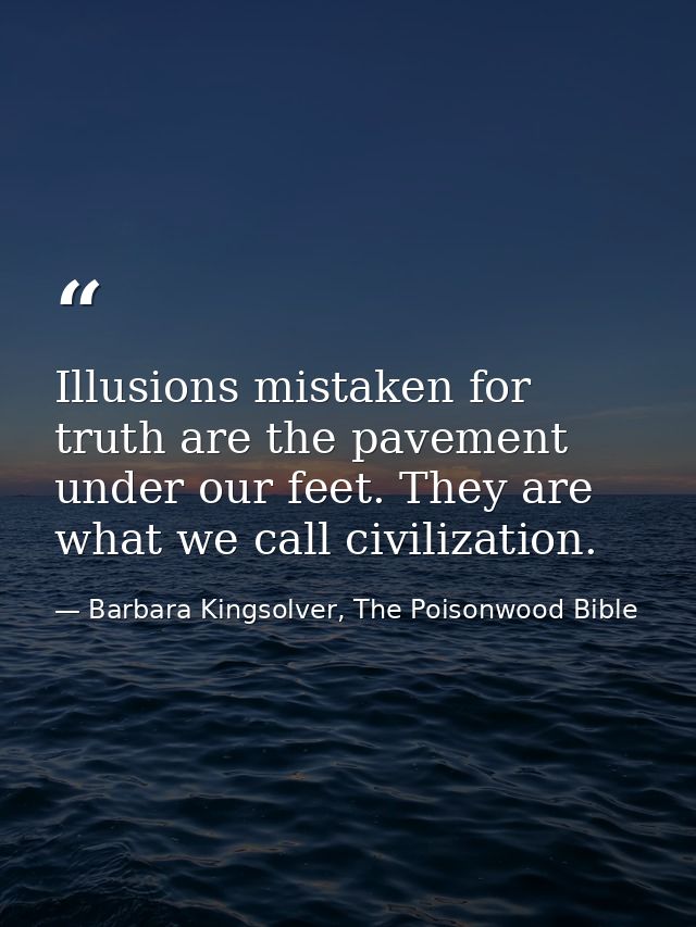 Illusions mistaken for truth are the pavement under our feet. They are what we call civilization. — Barbara Kingsolver, The Poisonwood Bible