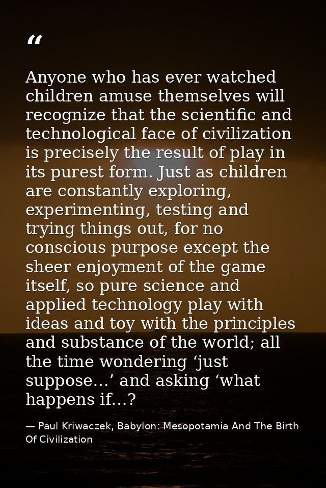 Anyone who has ever watched children amuse themselves will recognize that the scientific and technological face of civil — Paul Kriwaczek, Babylon: Mesopotamia And The Birth Of Civilization
