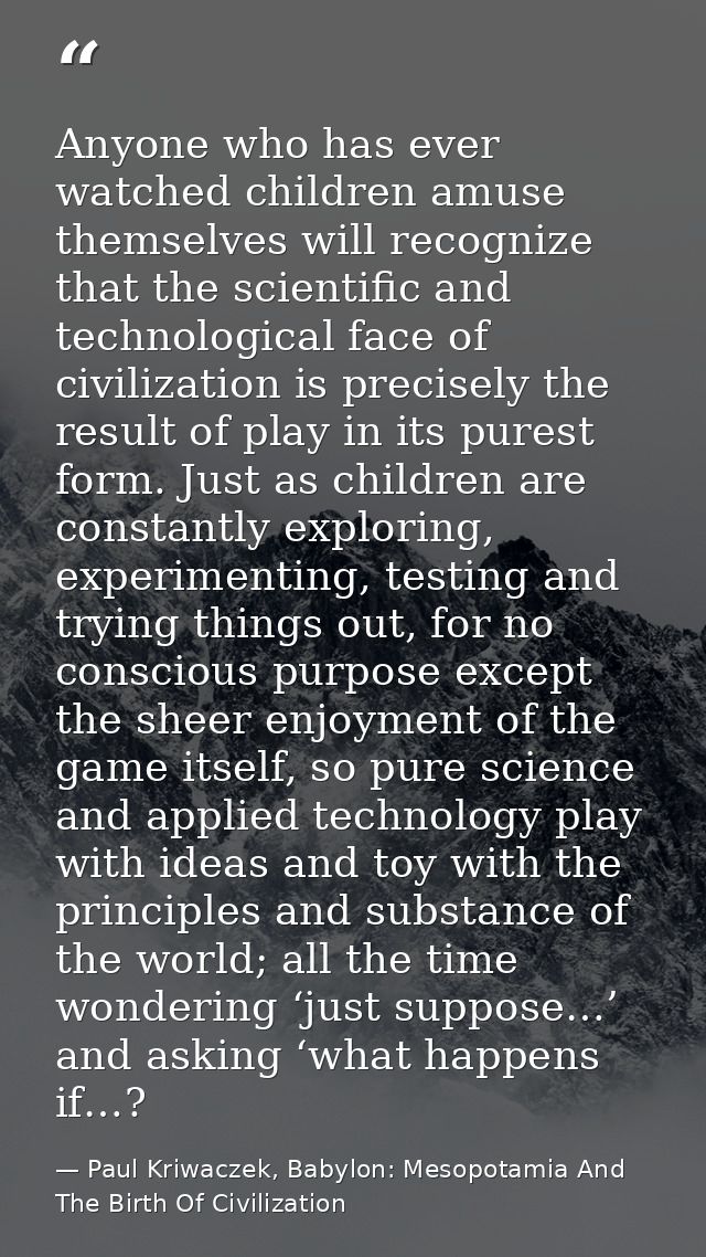 Anyone who has ever watched children amuse themselves will recognize that the scientific and technological face of civil — Paul Kriwaczek, Babylon: Mesopotamia And The Birth Of Civilization