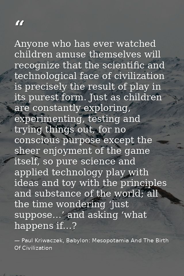 Anyone who has ever watched children amuse themselves will recognize that the scientific and technological face of civil — Paul Kriwaczek, Babylon: Mesopotamia And The Birth Of Civilization