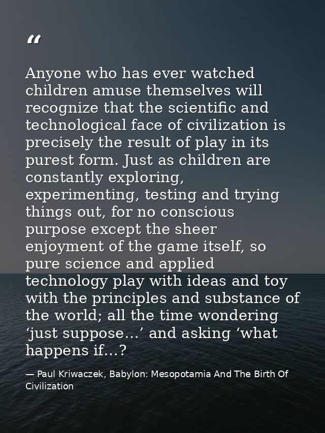 Anyone who has ever watched children amuse themselves will recognize that the scientific and technological face of civil — Paul Kriwaczek, Babylon: Mesopotamia And The Birth Of Civilization