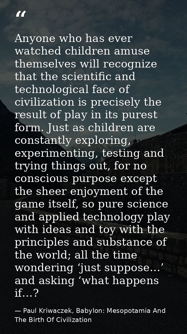 Anyone who has ever watched children amuse themselves will recognize that the scientific and technological face of civil — Paul Kriwaczek, Babylon: Mesopotamia And The Birth Of Civilization
