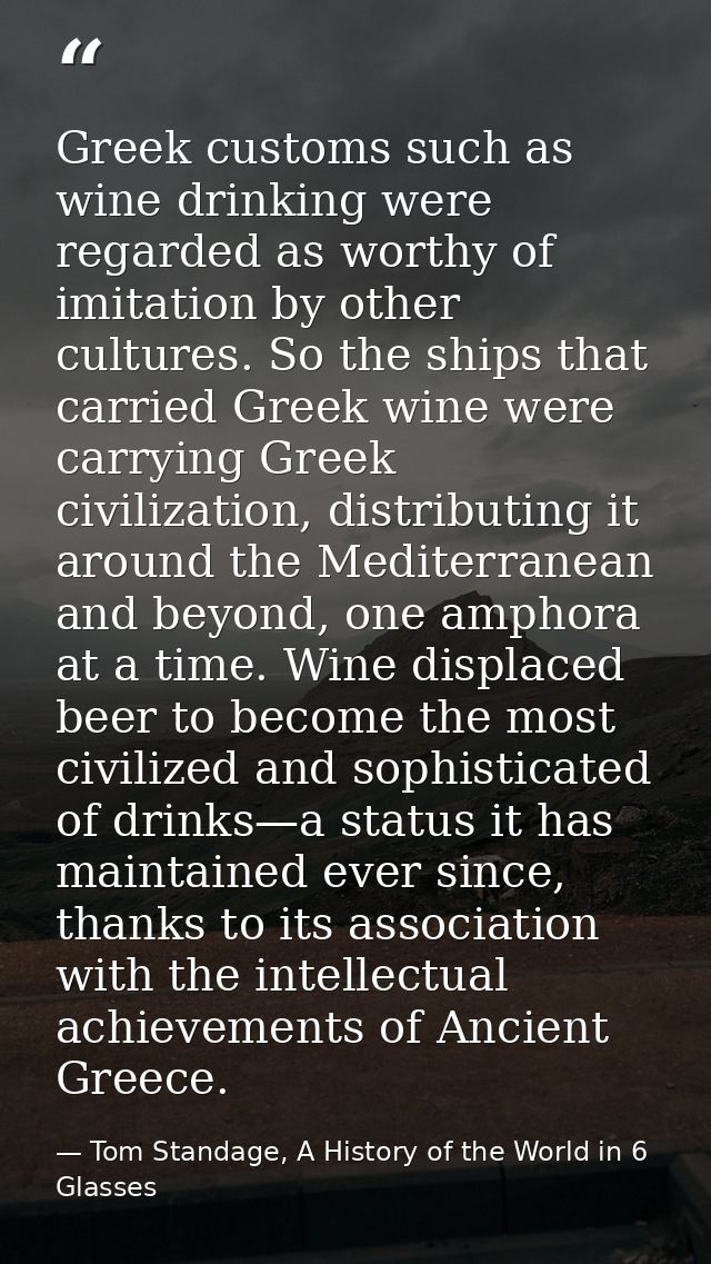 Greek customs such as wine drinking were regarded as worthy of imitation by other cultures. So the ships that carried Gr — Tom Standage, A History of the World in 6 Glasses