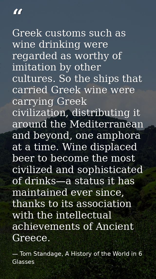 Greek customs such as wine drinking were regarded as worthy of imitation by other cultures. So the ships that carried Gr — Tom Standage, A History of the World in 6 Glasses