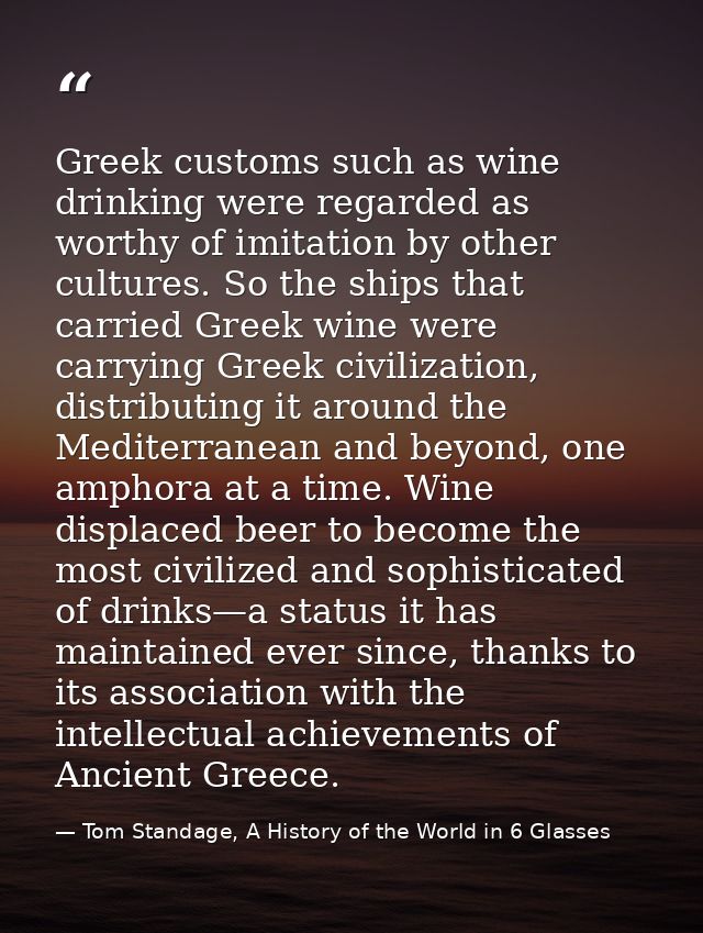 Greek customs such as wine drinking were regarded as worthy of imitation by other cultures. So the ships that carried Gr — Tom Standage, A History of the World in 6 Glasses
