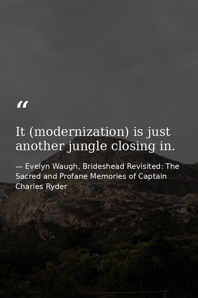 It (modernization) is just another jungle closing in. — Evelyn Waugh, Brideshead Revisited: The Sacred and Profane Memories of Captain Charles Ryder
