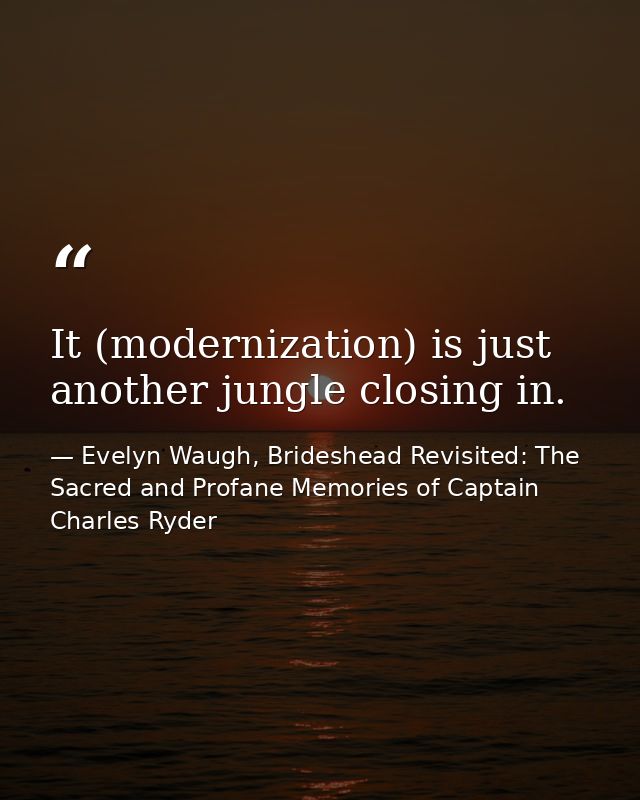 It (modernization) is just another jungle closing in. — Evelyn Waugh, Brideshead Revisited: The Sacred and Profane Memories of Captain Charles Ryder