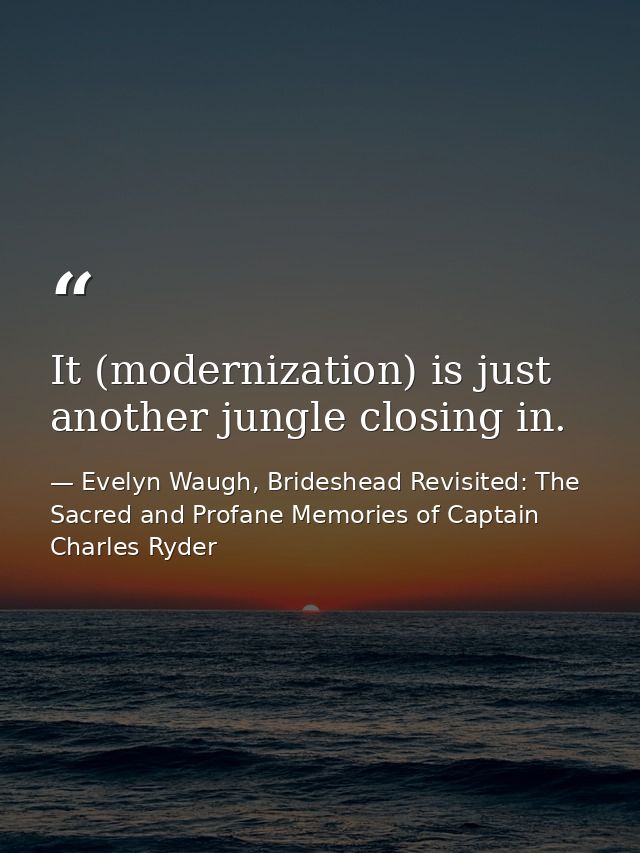 It (modernization) is just another jungle closing in. — Evelyn Waugh, Brideshead Revisited: The Sacred and Profane Memories of Captain Charles Ryder