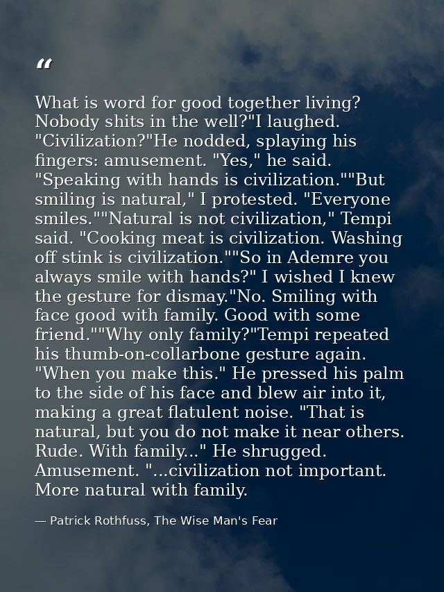 What is word for good together living? Nobody shits in the well?"I laughed. "Civilization?"He nodded, splaying his finge — Patrick Rothfuss, The Wise Man's Fear