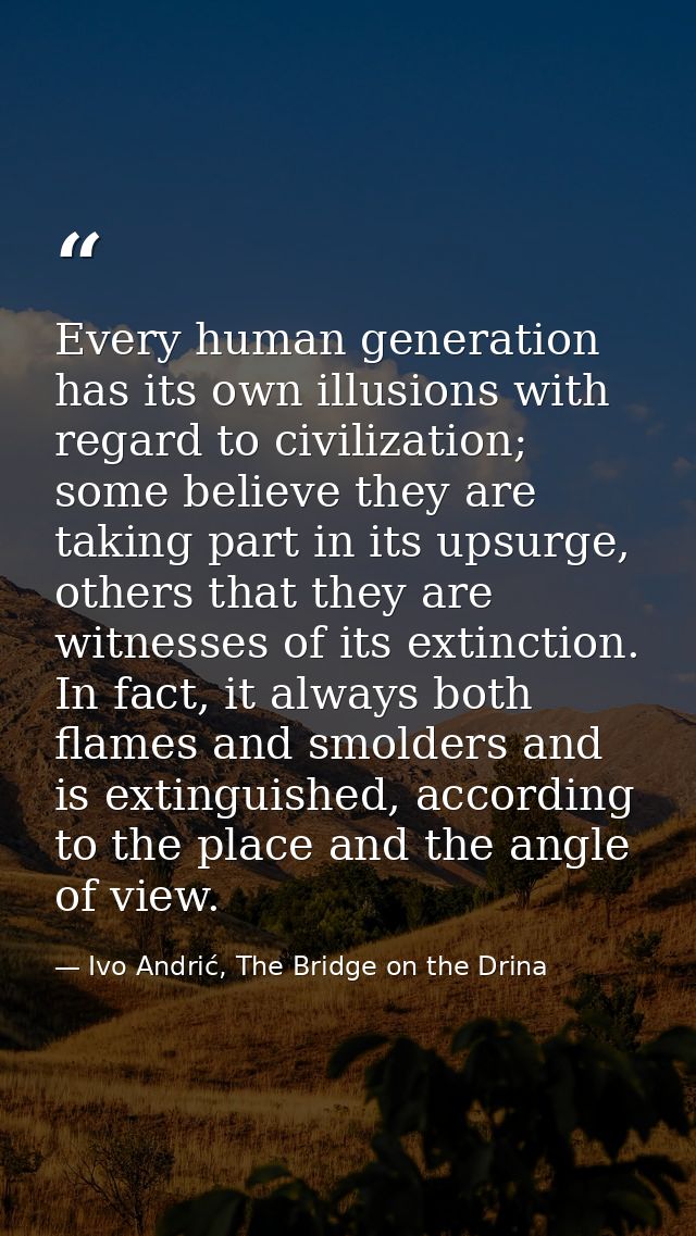 Every human generation has its own illusions with regard to civilization; some believe they are taking part in its upsur — Ivo Andrić, The Bridge on the Drina