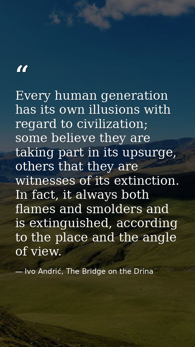 Every human generation has its own illusions with regard to civilization; some believe they are taking part in its upsur — Ivo Andrić, The Bridge on the Drina