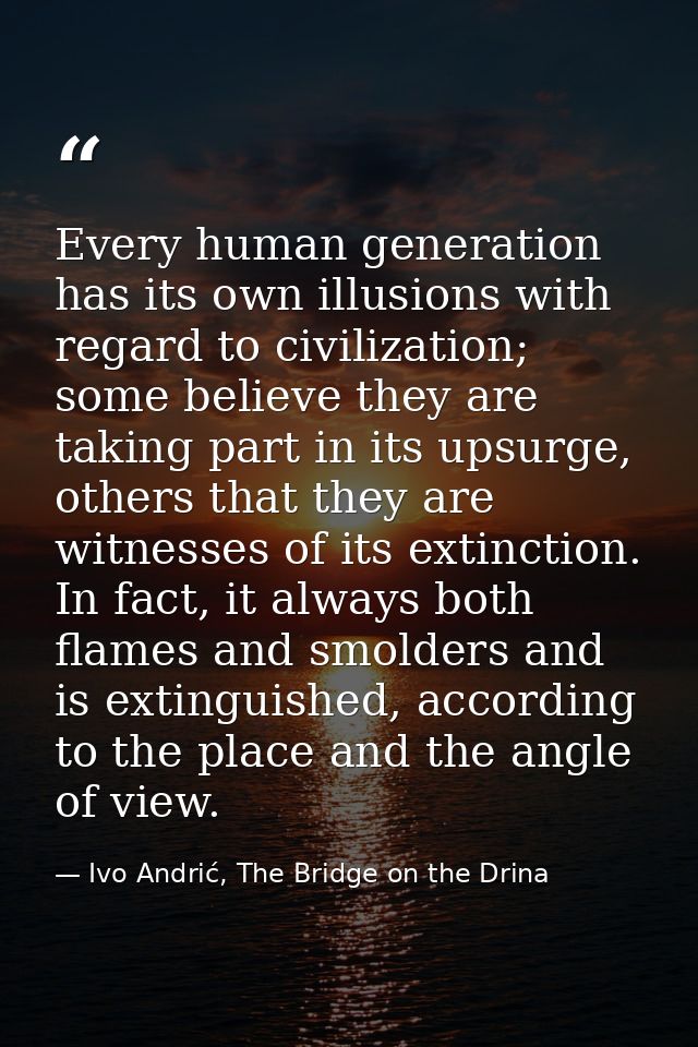 Every human generation has its own illusions with regard to civilization; some believe they are taking part in its upsur — Ivo Andrić, The Bridge on the Drina
