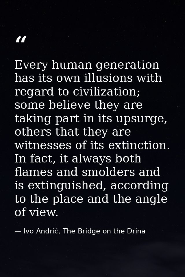 Every human generation has its own illusions with regard to civilization; some believe they are taking part in its upsur — Ivo Andrić, The Bridge on the Drina