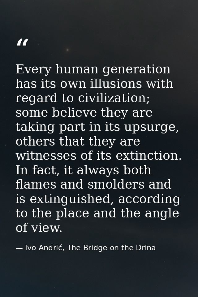 Every human generation has its own illusions with regard to civilization; some believe they are taking part in its upsur — Ivo Andrić, The Bridge on the Drina