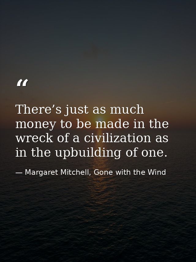 There’s just as much money to be made in the wreck of a civilization as in the upbuilding of one. — Margaret Mitchell, Gone with the Wind