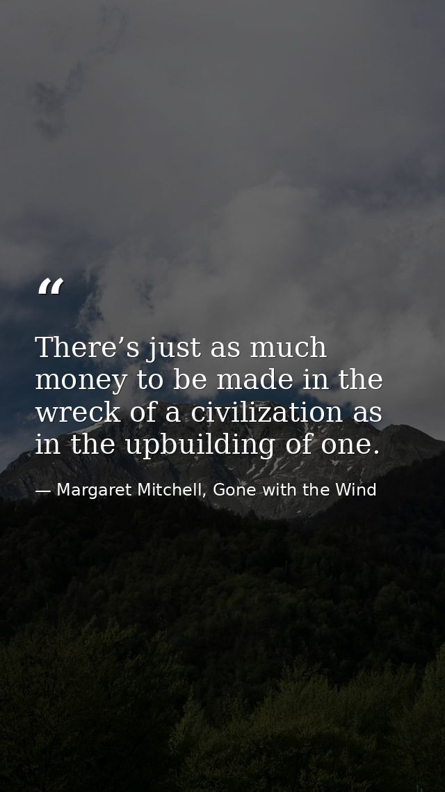 There’s just as much money to be made in the wreck of a civilization as in the upbuilding of one. — Margaret Mitchell, Gone with the Wind