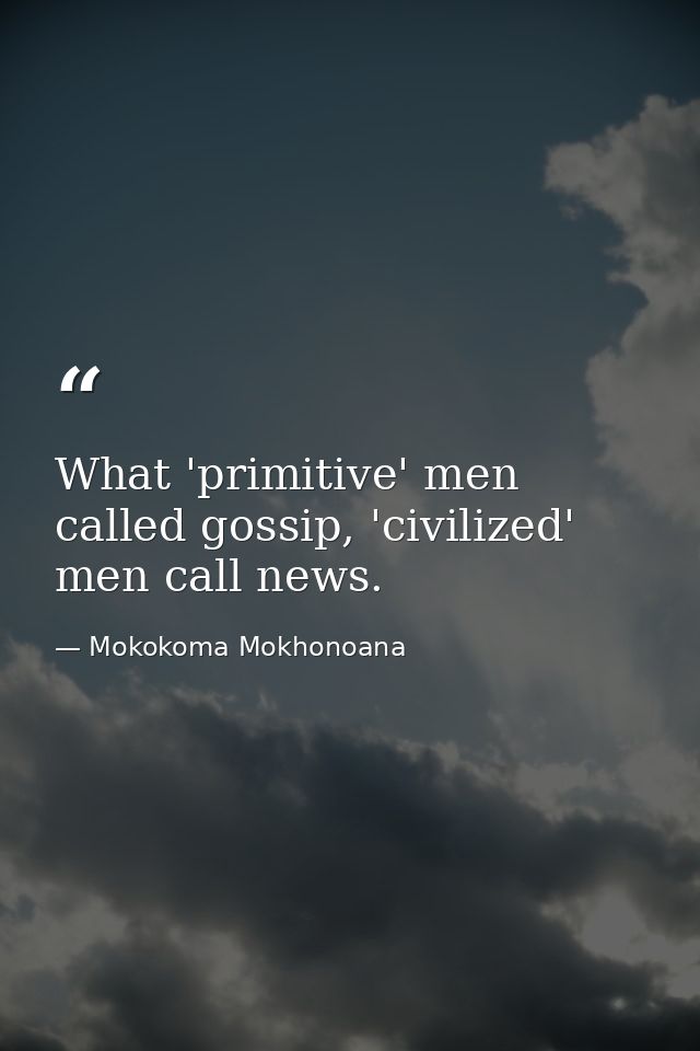 What 'primitive' men called gossip, 'civilized' men call news. — Mokokoma Mokhonoana