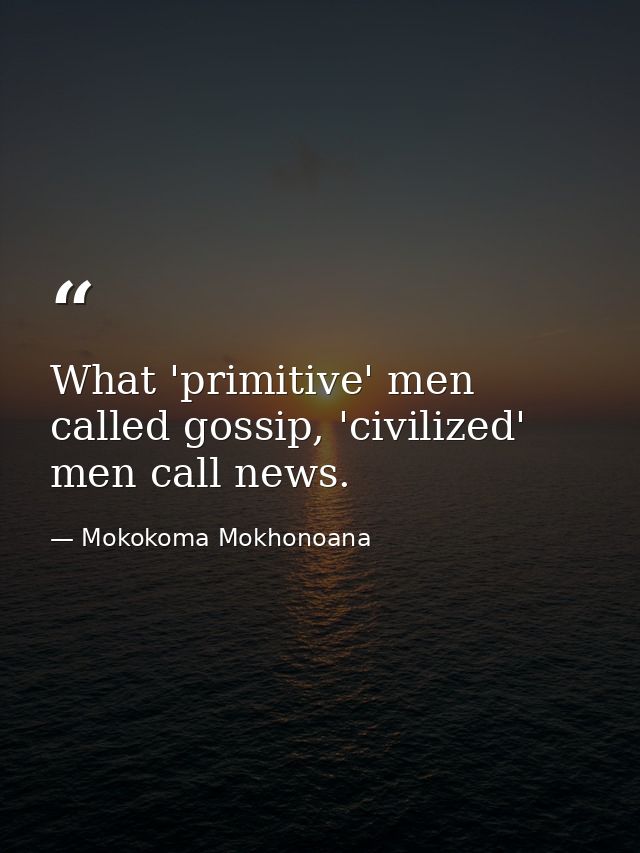 What 'primitive' men called gossip, 'civilized' men call news. — Mokokoma Mokhonoana