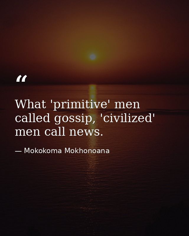 What 'primitive' men called gossip, 'civilized' men call news. — Mokokoma Mokhonoana